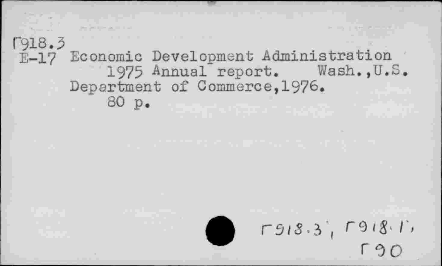 ﻿C918.P
E-17 Economic Development Administration
1975 Annual report.	Wash.,U.S.
Department of Commerce,1976«
80 p.
( r I'
no